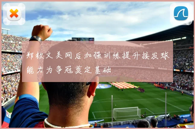 郑钦文美网后加强训练提升接发球能力为争冠奠定基础